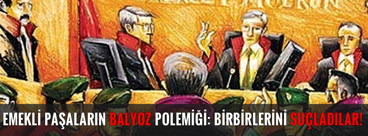 Emekli paşaların balyoz polemiği: Birbirlerini suçladılar