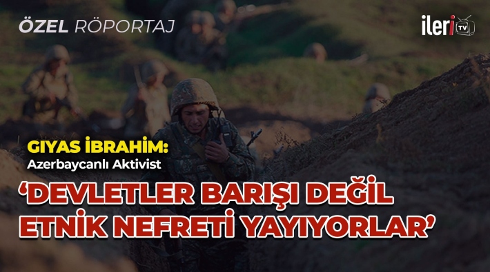 Azerbaycanlı aktivist Giyas İbrahim: Devletler barışı değil etnik nefreti yayıyorlar