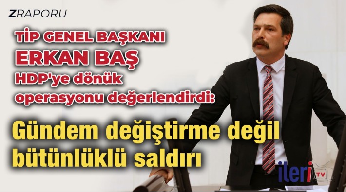 Z Raporu I TİP Genel Başkanı Erkan Baş: Saray iktidarı HDP'ye operasyonla seçim çalışmasını başlattı